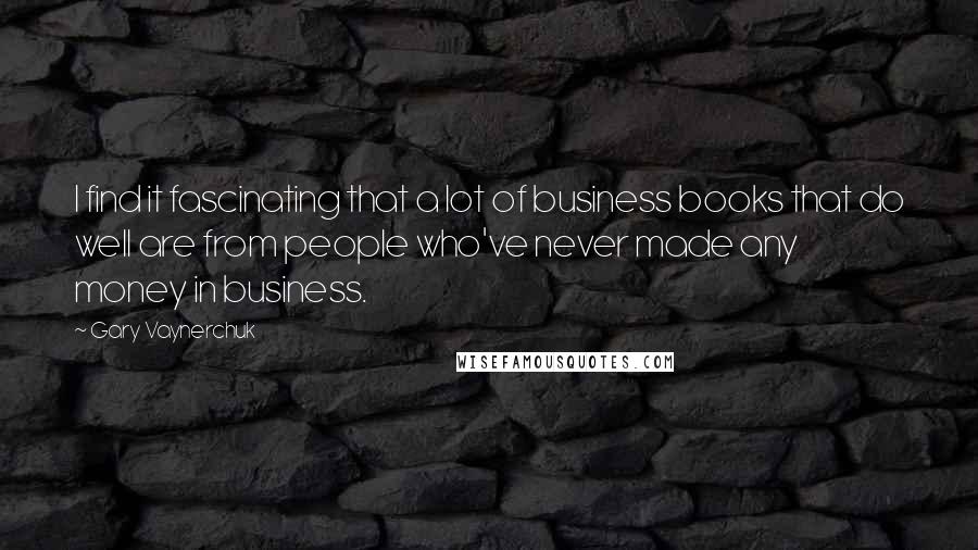 Gary Vaynerchuk Quotes: I find it fascinating that a lot of business books that do well are from people who've never made any money in business.