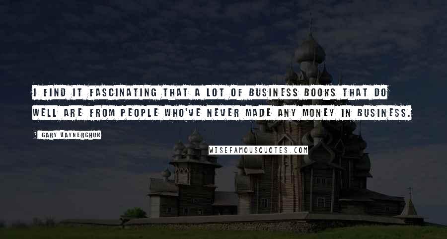 Gary Vaynerchuk Quotes: I find it fascinating that a lot of business books that do well are from people who've never made any money in business.