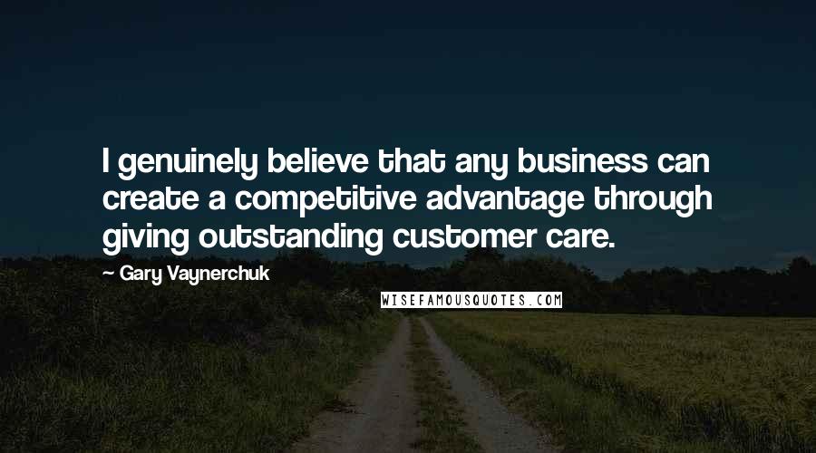 Gary Vaynerchuk Quotes: I genuinely believe that any business can create a competitive advantage through giving outstanding customer care.