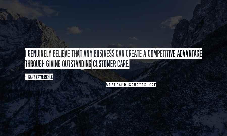 Gary Vaynerchuk Quotes: I genuinely believe that any business can create a competitive advantage through giving outstanding customer care.