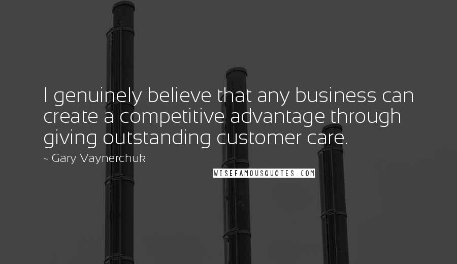 Gary Vaynerchuk Quotes: I genuinely believe that any business can create a competitive advantage through giving outstanding customer care.