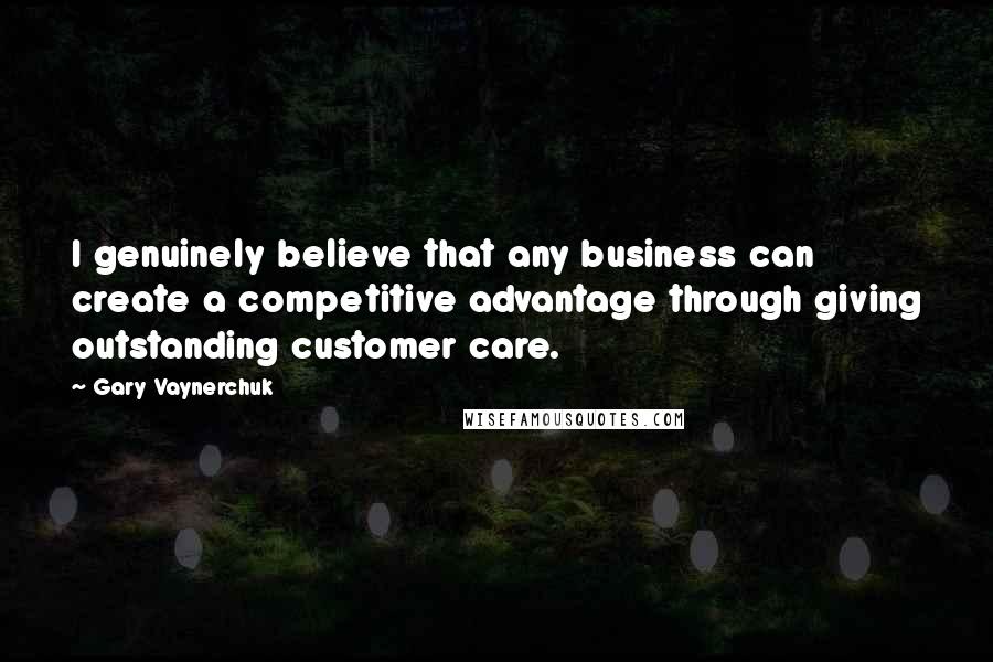 Gary Vaynerchuk Quotes: I genuinely believe that any business can create a competitive advantage through giving outstanding customer care.