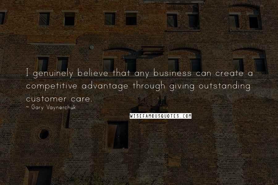 Gary Vaynerchuk Quotes: I genuinely believe that any business can create a competitive advantage through giving outstanding customer care.