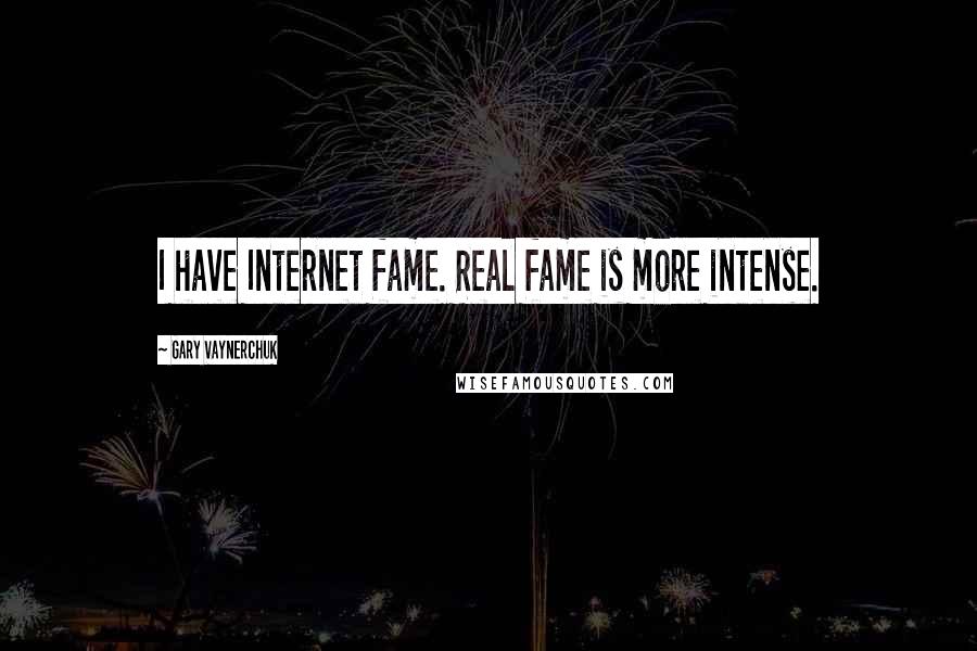 Gary Vaynerchuk Quotes: I have Internet fame. Real fame is more intense.