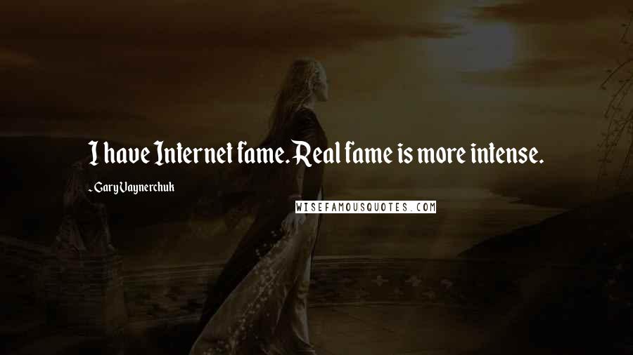 Gary Vaynerchuk Quotes: I have Internet fame. Real fame is more intense.