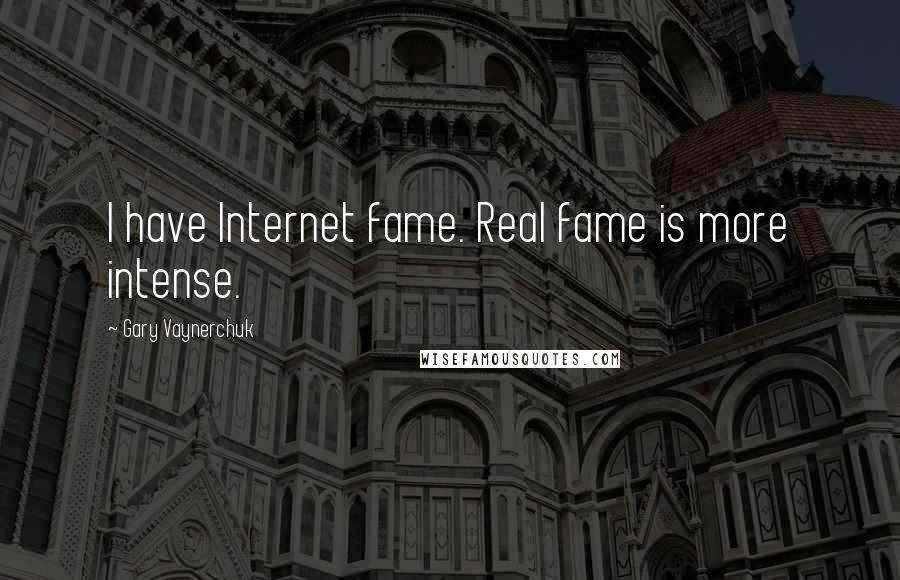 Gary Vaynerchuk Quotes: I have Internet fame. Real fame is more intense.