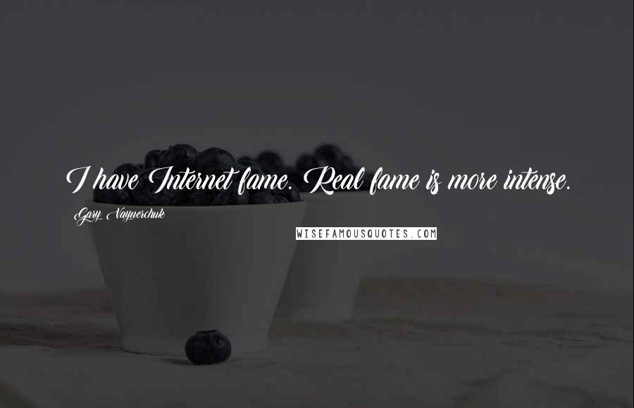 Gary Vaynerchuk Quotes: I have Internet fame. Real fame is more intense.