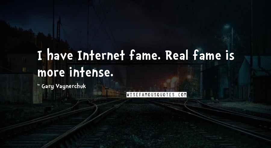 Gary Vaynerchuk Quotes: I have Internet fame. Real fame is more intense.