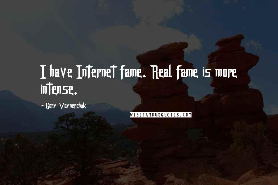 Gary Vaynerchuk Quotes: I have Internet fame. Real fame is more intense.