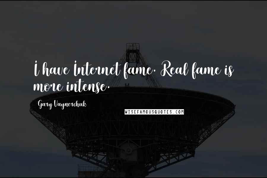 Gary Vaynerchuk Quotes: I have Internet fame. Real fame is more intense.