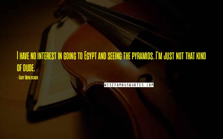 Gary Vaynerchuk Quotes: I have no interest in going to Egypt and seeing the pyramids. I'm just not that kind of dude.