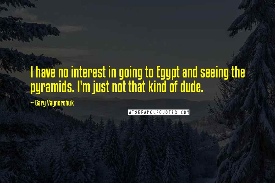 Gary Vaynerchuk Quotes: I have no interest in going to Egypt and seeing the pyramids. I'm just not that kind of dude.