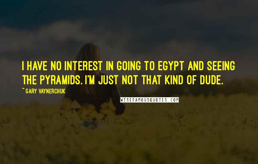 Gary Vaynerchuk Quotes: I have no interest in going to Egypt and seeing the pyramids. I'm just not that kind of dude.