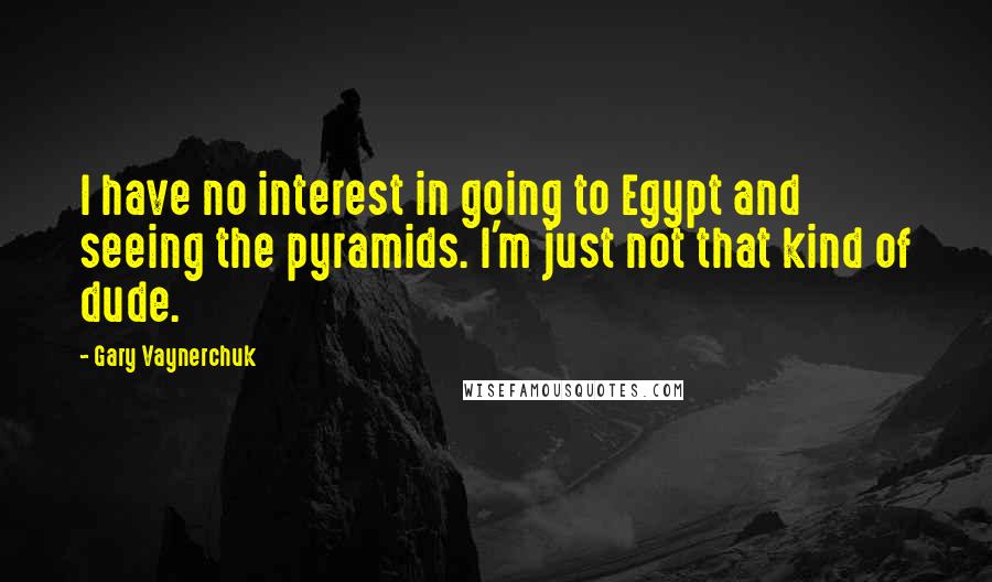 Gary Vaynerchuk Quotes: I have no interest in going to Egypt and seeing the pyramids. I'm just not that kind of dude.