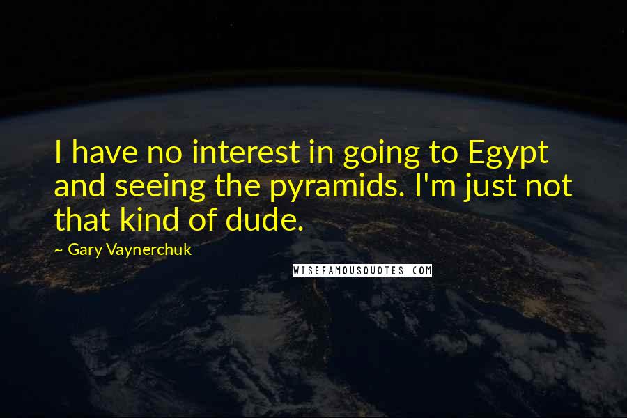 Gary Vaynerchuk Quotes: I have no interest in going to Egypt and seeing the pyramids. I'm just not that kind of dude.