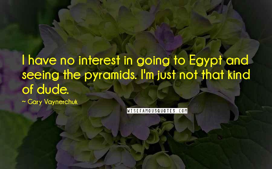 Gary Vaynerchuk Quotes: I have no interest in going to Egypt and seeing the pyramids. I'm just not that kind of dude.