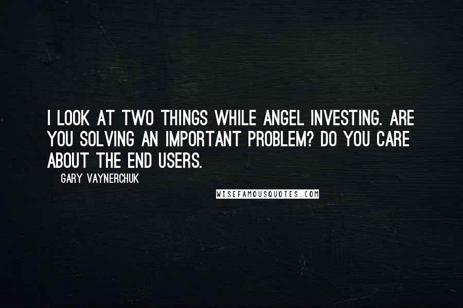 Gary Vaynerchuk Quotes: I look at two things while angel investing. Are you solving an important problem? Do you care about the end users.
