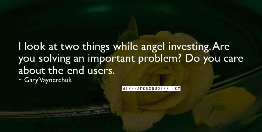 Gary Vaynerchuk Quotes: I look at two things while angel investing. Are you solving an important problem? Do you care about the end users.