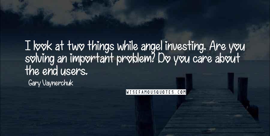 Gary Vaynerchuk Quotes: I look at two things while angel investing. Are you solving an important problem? Do you care about the end users.