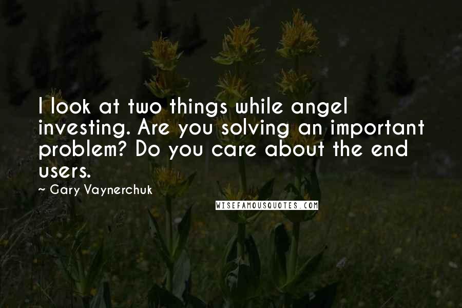 Gary Vaynerchuk Quotes: I look at two things while angel investing. Are you solving an important problem? Do you care about the end users.