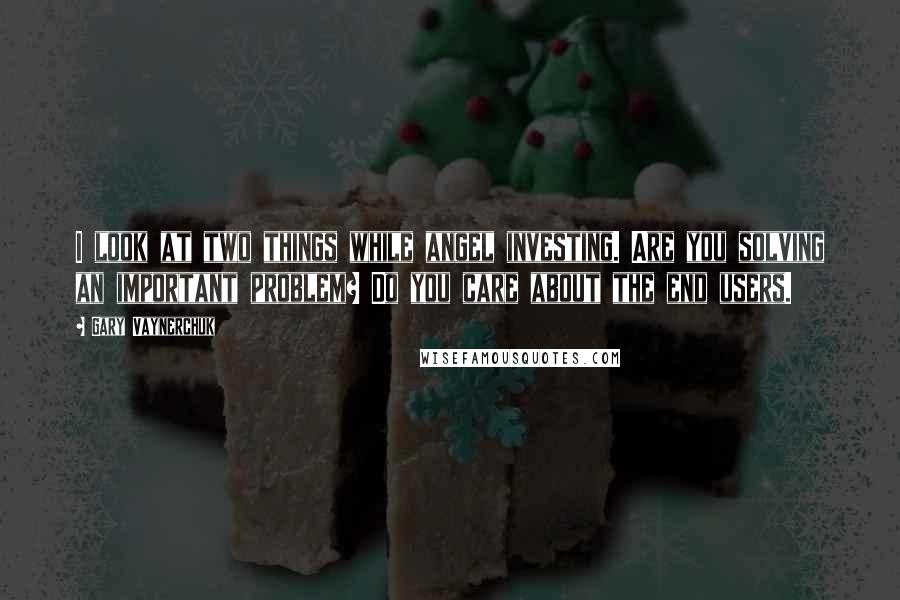 Gary Vaynerchuk Quotes: I look at two things while angel investing. Are you solving an important problem? Do you care about the end users.