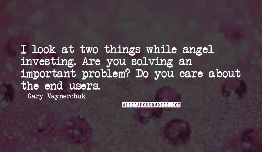 Gary Vaynerchuk Quotes: I look at two things while angel investing. Are you solving an important problem? Do you care about the end users.