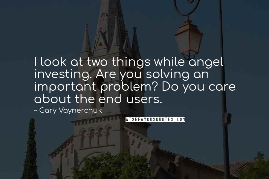 Gary Vaynerchuk Quotes: I look at two things while angel investing. Are you solving an important problem? Do you care about the end users.