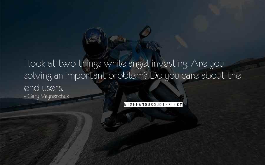 Gary Vaynerchuk Quotes: I look at two things while angel investing. Are you solving an important problem? Do you care about the end users.