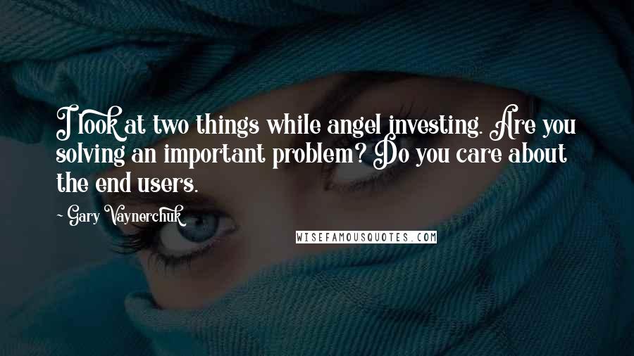 Gary Vaynerchuk Quotes: I look at two things while angel investing. Are you solving an important problem? Do you care about the end users.