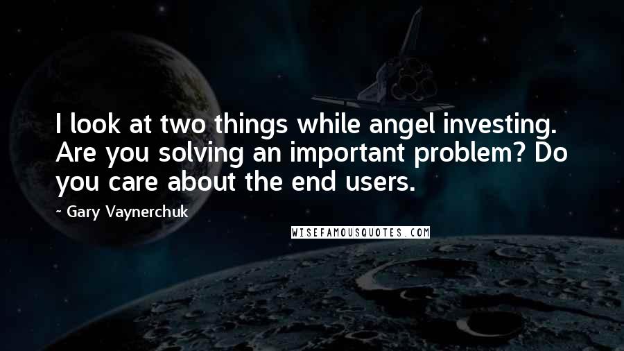 Gary Vaynerchuk Quotes: I look at two things while angel investing. Are you solving an important problem? Do you care about the end users.