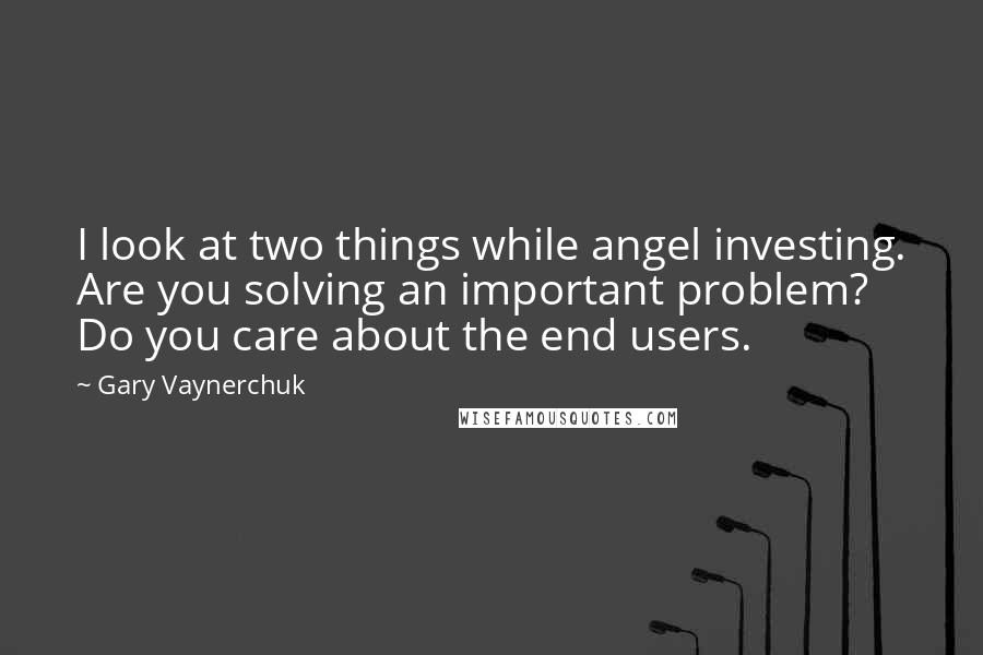 Gary Vaynerchuk Quotes: I look at two things while angel investing. Are you solving an important problem? Do you care about the end users.