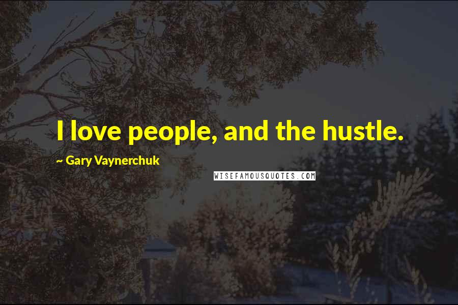 Gary Vaynerchuk Quotes: I love people, and the hustle.