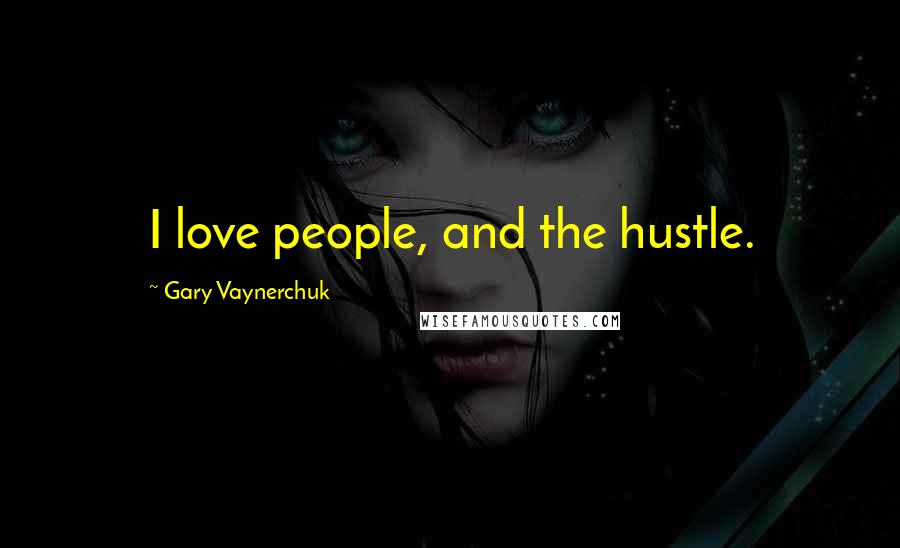 Gary Vaynerchuk Quotes: I love people, and the hustle.
