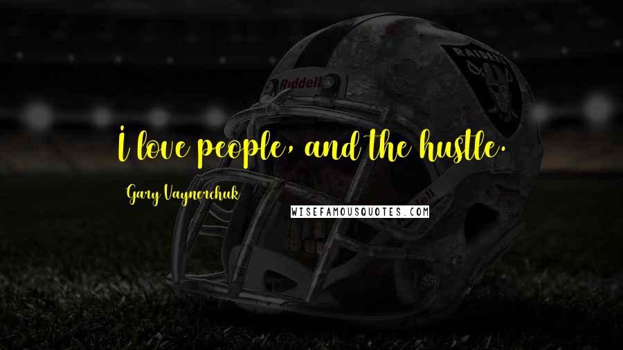Gary Vaynerchuk Quotes: I love people, and the hustle.
