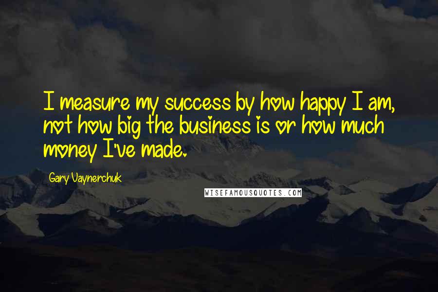 Gary Vaynerchuk Quotes: I measure my success by how happy I am, not how big the business is or how much money I've made.