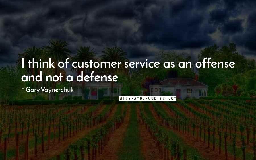 Gary Vaynerchuk Quotes: I think of customer service as an offense and not a defense