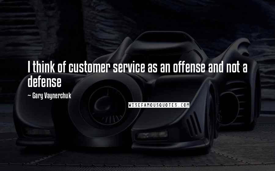 Gary Vaynerchuk Quotes: I think of customer service as an offense and not a defense