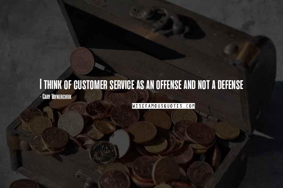 Gary Vaynerchuk Quotes: I think of customer service as an offense and not a defense