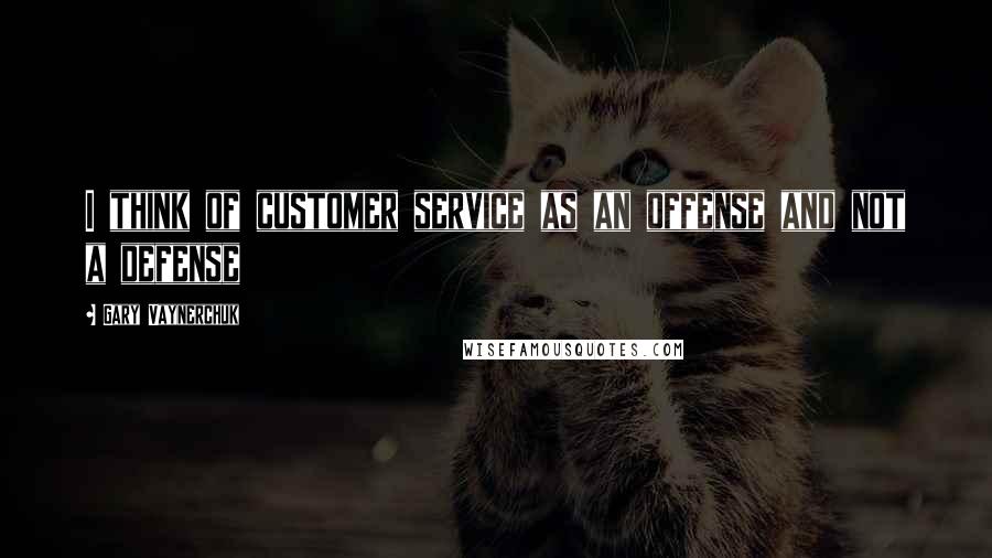 Gary Vaynerchuk Quotes: I think of customer service as an offense and not a defense