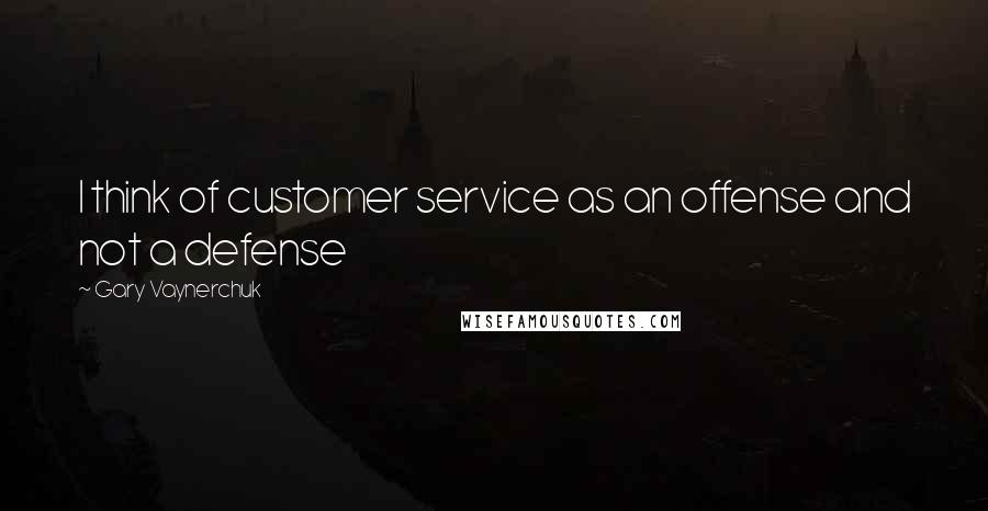 Gary Vaynerchuk Quotes: I think of customer service as an offense and not a defense