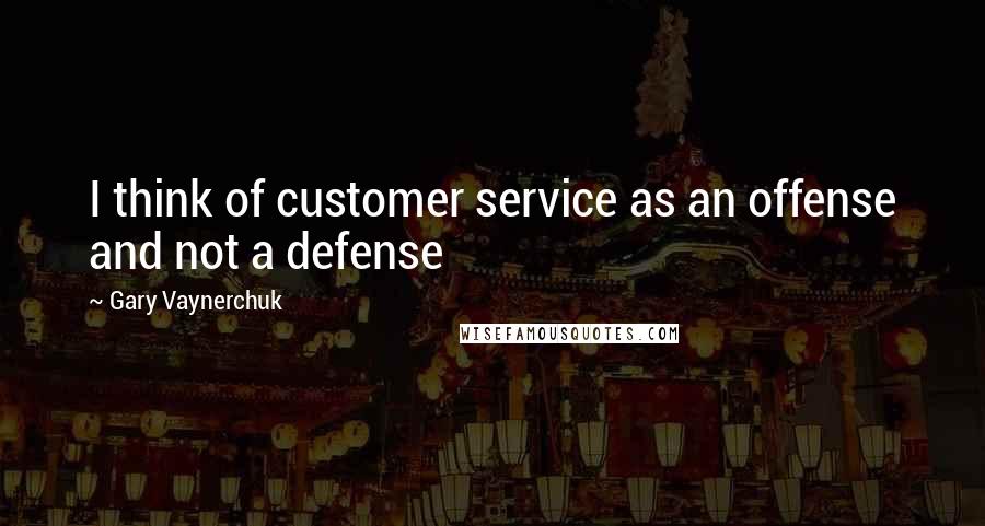 Gary Vaynerchuk Quotes: I think of customer service as an offense and not a defense