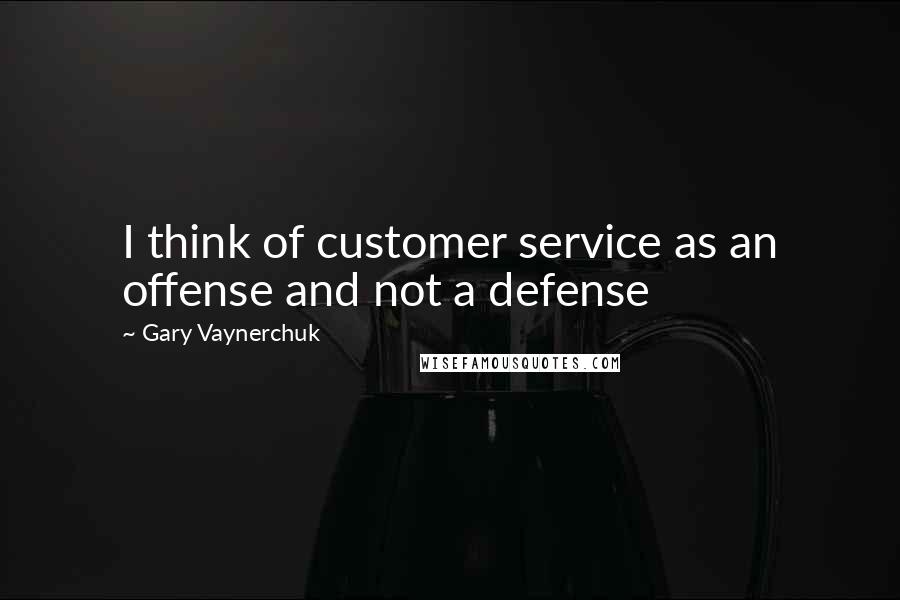 Gary Vaynerchuk Quotes: I think of customer service as an offense and not a defense