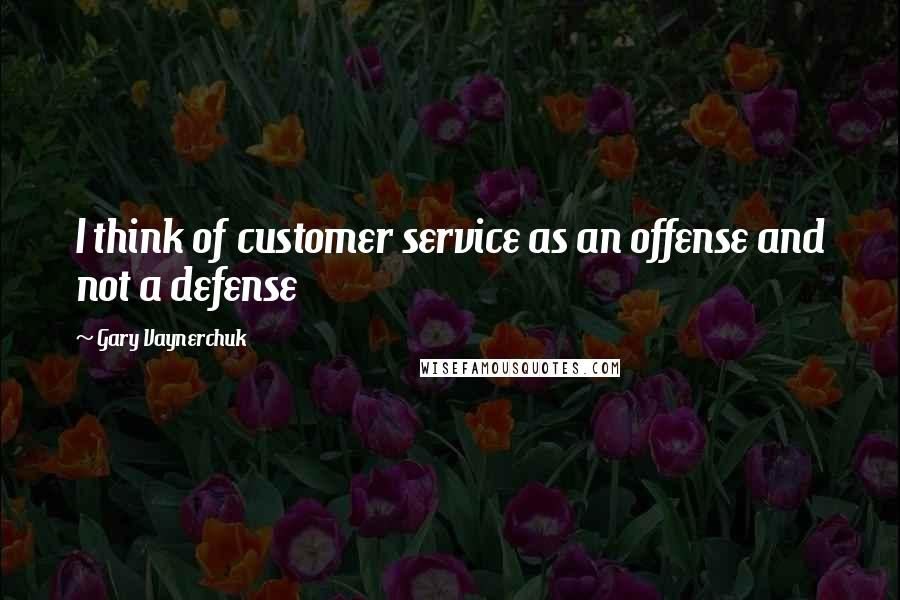 Gary Vaynerchuk Quotes: I think of customer service as an offense and not a defense