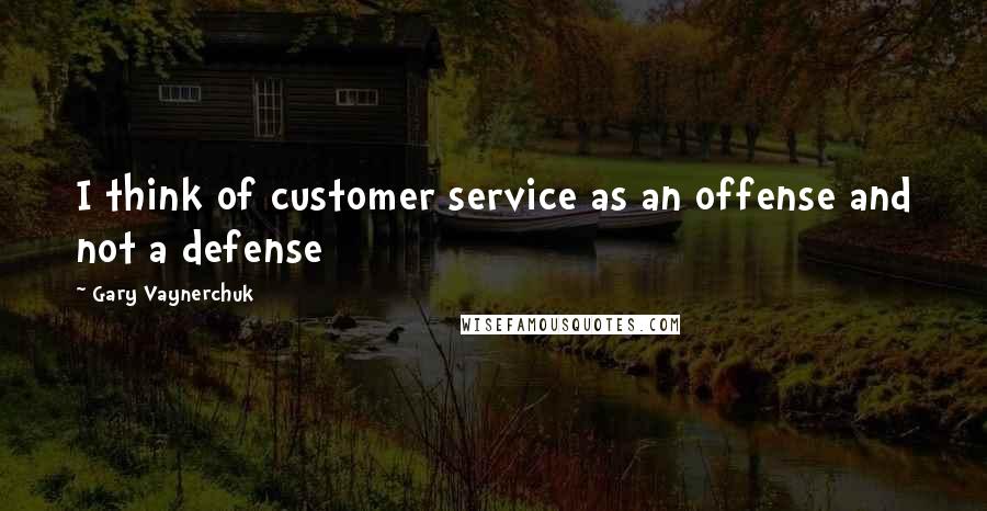 Gary Vaynerchuk Quotes: I think of customer service as an offense and not a defense