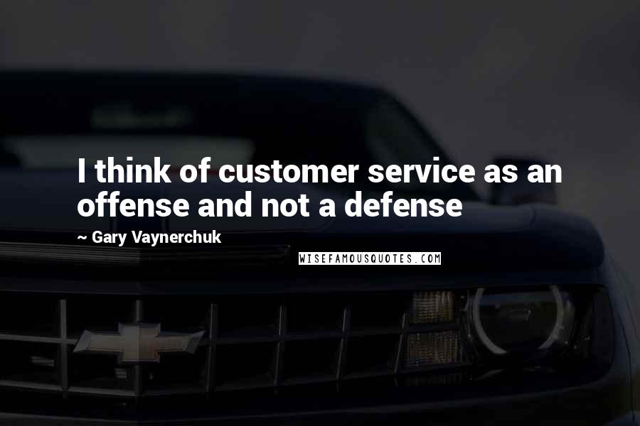 Gary Vaynerchuk Quotes: I think of customer service as an offense and not a defense