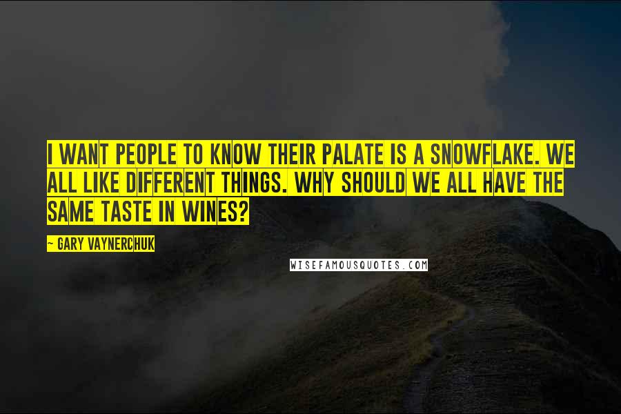 Gary Vaynerchuk Quotes: I want people to know their palate is a snowflake. We all like different things. Why should we all have the same taste in wines?