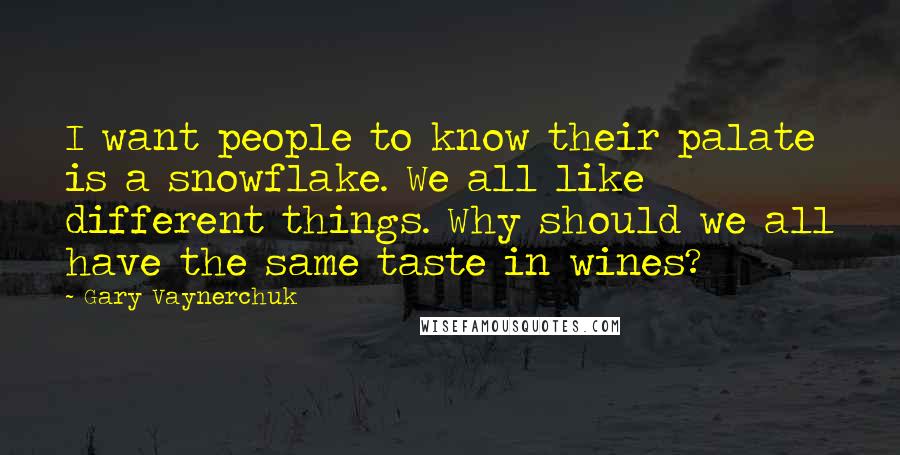 Gary Vaynerchuk Quotes: I want people to know their palate is a snowflake. We all like different things. Why should we all have the same taste in wines?