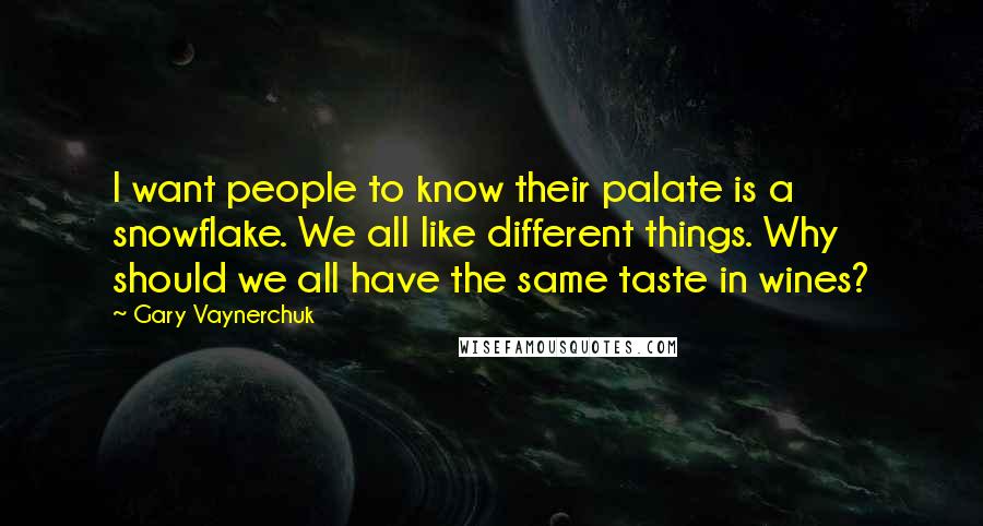 Gary Vaynerchuk Quotes: I want people to know their palate is a snowflake. We all like different things. Why should we all have the same taste in wines?