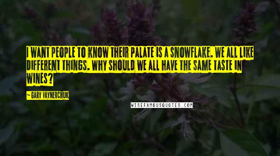 Gary Vaynerchuk Quotes: I want people to know their palate is a snowflake. We all like different things. Why should we all have the same taste in wines?