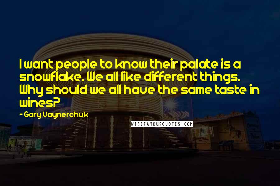 Gary Vaynerchuk Quotes: I want people to know their palate is a snowflake. We all like different things. Why should we all have the same taste in wines?